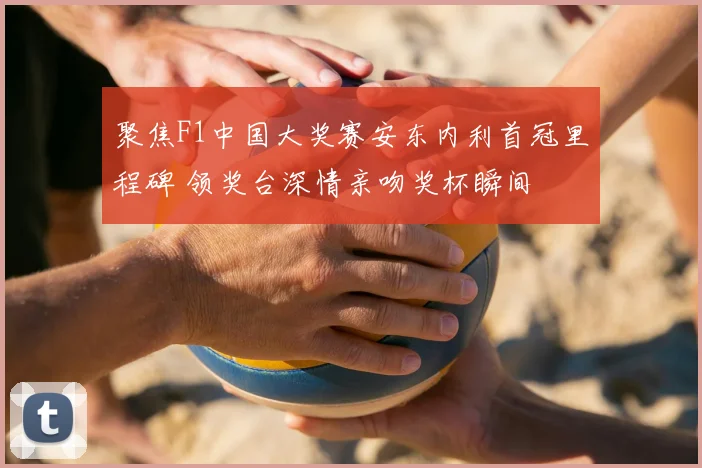 聚焦F1中国大奖赛安东内利首冠里程碑 领奖台深情亲吻奖杯瞬间