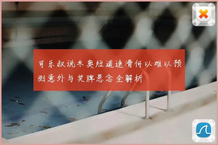 可乐叔说冬奥短道速滑何以难以预测意外与奖牌悬念全解析