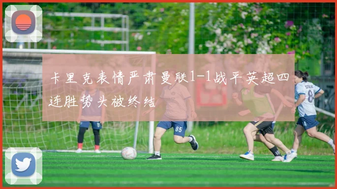 卡里克表情严肃曼联1-1战平英超四连胜势头被终结