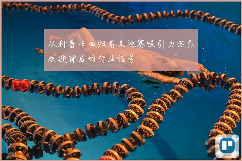 从科普卡回归看美巡赛吸引力热烈欢迎背后的行业信号