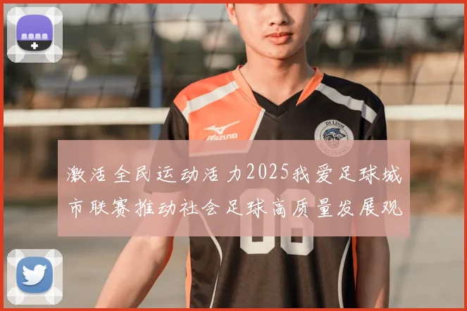 激活全民运动活力2025我爱足球城市联赛推动社会足球高质量发展观察