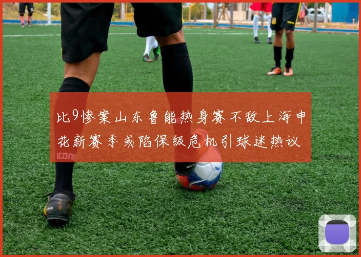 比9惨案山东鲁能热身赛不敌上海申花新赛季或陷保级危机引球迷热议