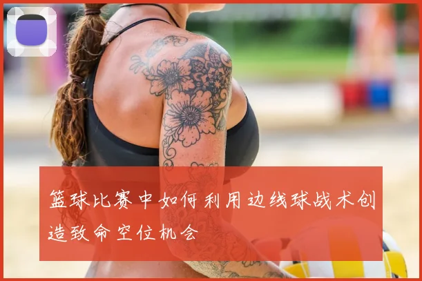 篮球比赛中如何利用边线球战术创造致命空位机会