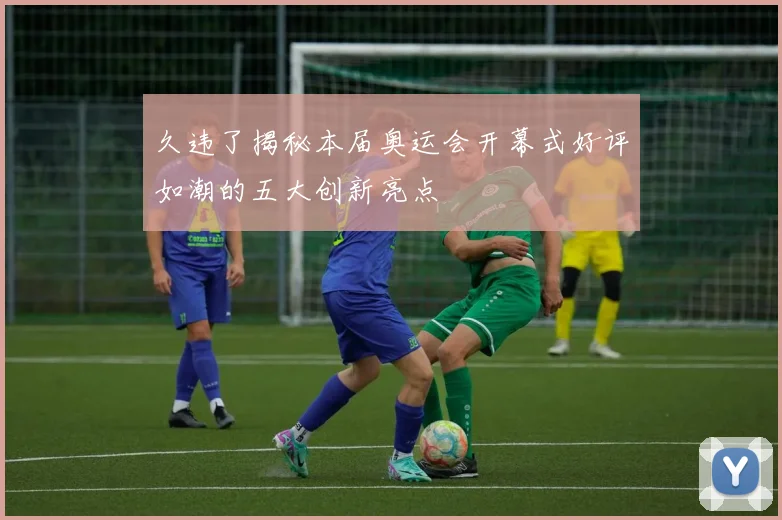 久违了揭秘本届奥运会开幕式好评如潮的五大创新亮点