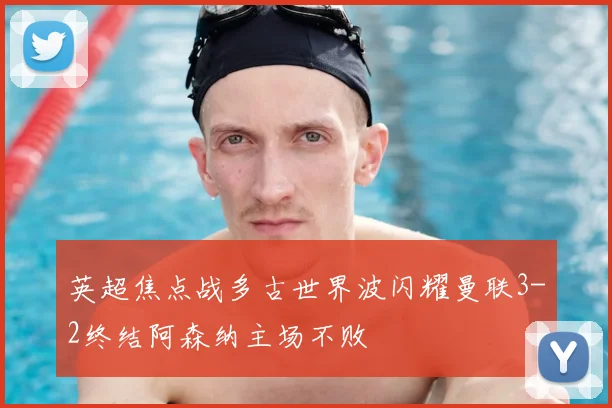 英超焦点战多古世界波闪耀曼联3-2终结阿森纳主场不败