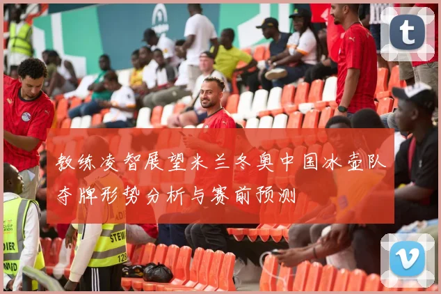 教练凌智展望米兰冬奥中国冰壶队夺牌形势分析与赛前预测