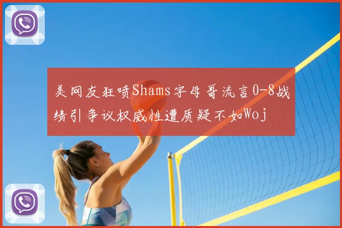 美网友狂喷Shams字母哥流言0-8战绩引争议权威性遭质疑不如Woj