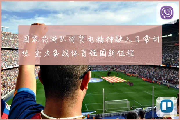 国家花游队将贺电精神融入日常训练 全力备战体育强国新征程
