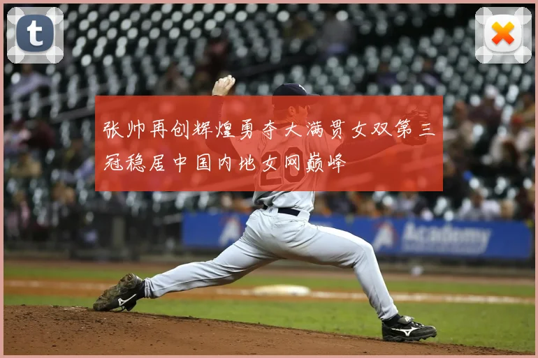 张帅再创辉煌勇夺大满贯女双第三冠稳居中国内地女网巅峰