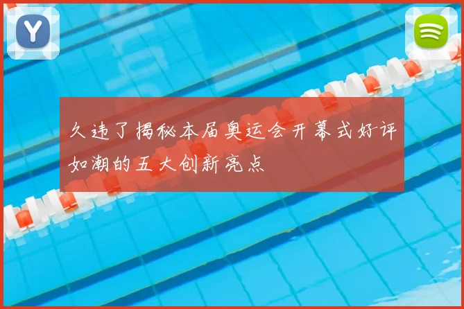 久违了揭秘本届奥运会开幕式好评如潮的五大创新亮点