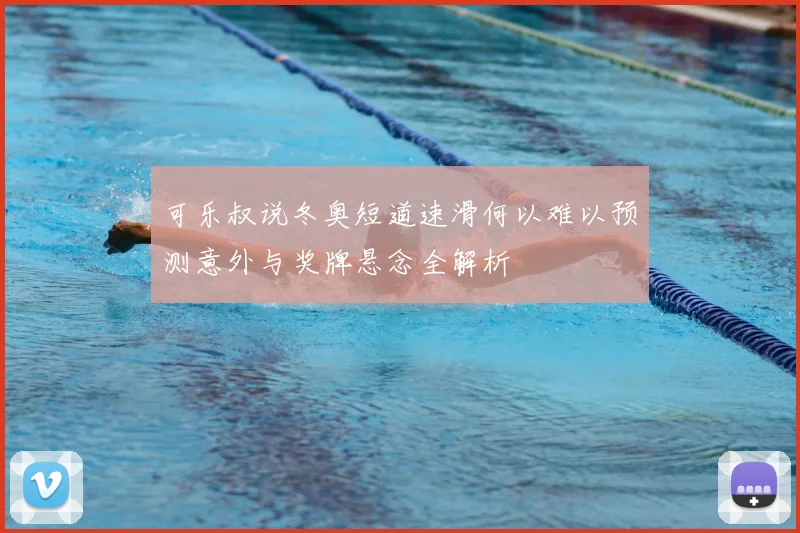 可乐叔说冬奥短道速滑何以难以预测意外与奖牌悬念全解析