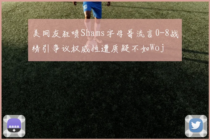 美网友狂喷Shams字母哥流言0-8战绩引争议权威性遭质疑不如Woj