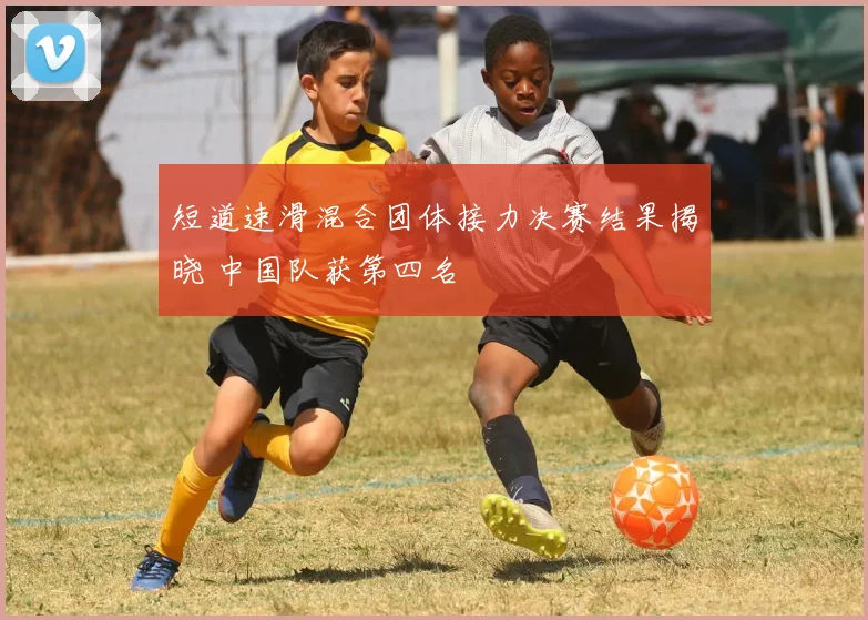 短道速滑混合团体接力决赛结果揭晓 中国队获第四名