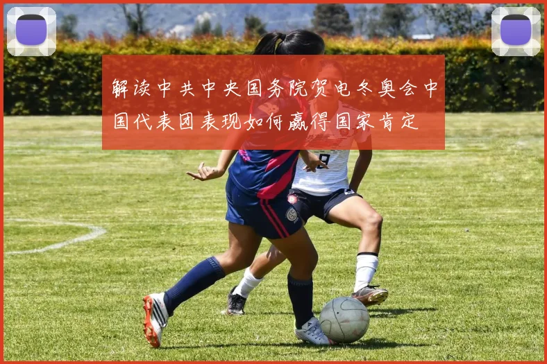 解读中共中央国务院贺电冬奥会中国代表团表现如何赢得国家肯定