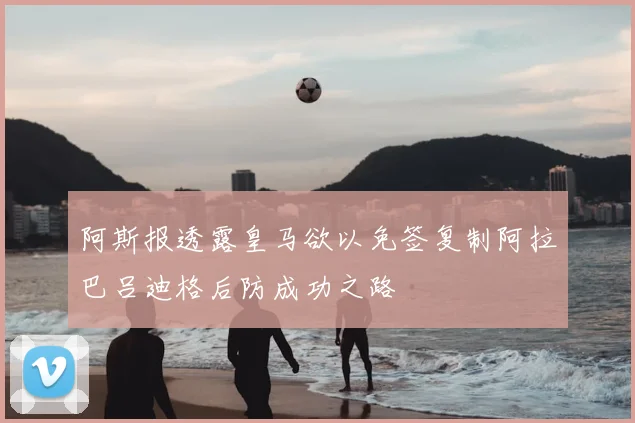 阿斯报透露皇马欲以免签复制阿拉巴吕迪格后防成功之路